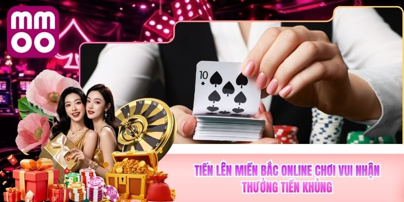 Tiến Lên Miền Bắc Online MMOO Chơi Vui Nhận Thưởng Khủng